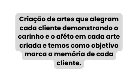 Criação de artes que alegram cada cliente demonstrando o carinho e o aféto em cada arte criada e temos como objetivo marca a memória de cada cliente